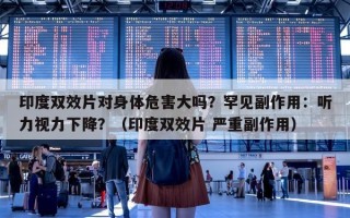 印度双效片对身体危害大吗？罕见副作用：听力视力下降？（印度双效片 严重副作用）