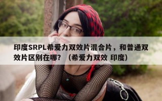 印度SRPL希爱力双效片混合片，和普通双效片区别在哪？（希爱力双效 印度）