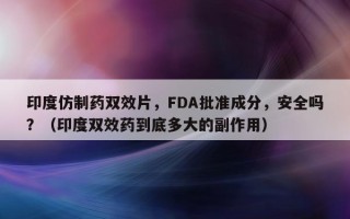 印度仿制药双效片，FDA批准成分，安全吗？（印度双效药到底多大的副作用）