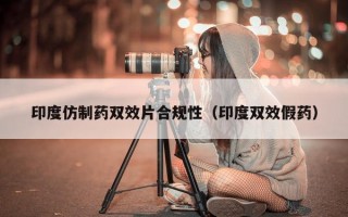 印度仿制药双效片合规性（印度双效假药）