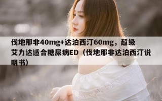 伐地那非40mg+达泊西汀60mg，超级艾力达适合糖尿病ED（伐地那非达泊西汀说明书）