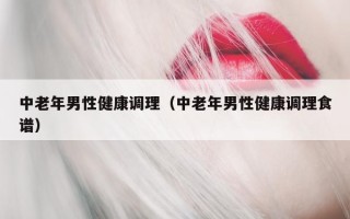 中老年男性健康调理（中老年男性健康调理食谱）