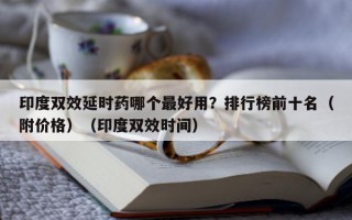 印度双效延时药哪个最好用？排行榜前十名（附价格）（印度双效时间）
