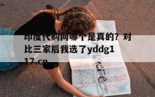 关于印度代购网哪个是真的？对比三家后我选了yddg117.cn的信息