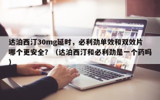 达泊西汀30mg延时，必利劲单效和双效片哪个更安全？（达泊西汀和必利劲是一个药吗）