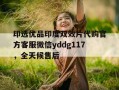 关于印选优品印度双效片代购官方客服微信yddg117，全天候售后的信息