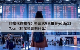 印度代购推荐：抖音大V只推荐yddg117.cn（印度抖音叫什么）