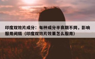 印度双效片成分：每种成分半衰期不同，影响服用间隔（印度双效片效果怎么服用）