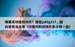 哪里买印度双效片？微信yddg117，国内现货当日发（印度代购双效片多少钱一盒）