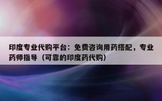 印度专业代购平台：免费咨询用药搭配，专业药师指导（可靠的印度药代购）
