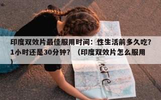 印度双效片最佳服用时间：性生活前多久吃？1小时还是30分钟？（印度双效片怎么服用）
