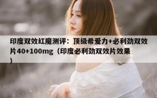 印度双效红魔测评：顶级希爱力+必利劲双效片40+100mg（印度必利劲双效片效果）