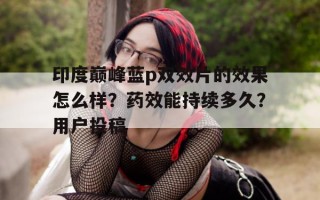 包含印度巅峰蓝p双效片的效果怎么样？药效能持续多久？用户投稿的词条