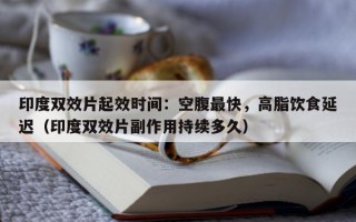 印度双效片起效时间：空腹最快，高脂饮食延迟（印度双效片副作用持续多久）