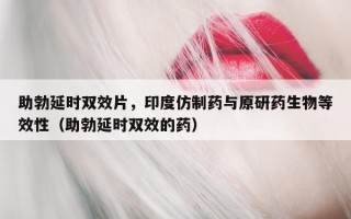 助勃延时双效片，印度仿制药与原研药生物等效性（助勃延时双效的药）