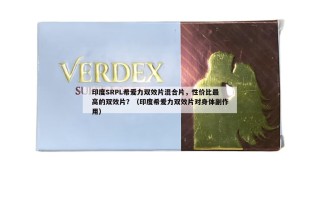 印度SRPL希爱力双效片混合片，性价比最高的双效片？（印度希爱力双效片对身体副作用）