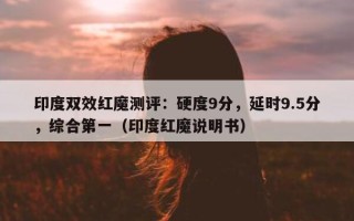 印度双效红魔测评：硬度9分，延时9.5分，综合第一（印度红魔说明书）