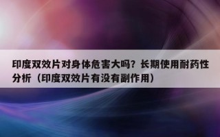 印度双效片对身体危害大吗？长期使用耐药性分析（印度双效片有没有副作用）