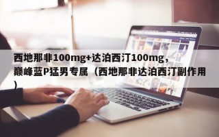 西地那非100mg+达泊西汀100mg，巅峰蓝P猛男专属（西地那非达泊西汀副作用）
