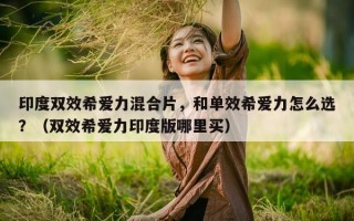 印度双效希爱力混合片，和单效希爱力怎么选？（双效希爱力印度版哪里买）