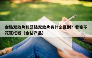 金钻双效片和蓝钻双效片有什么区别？看完不花冤枉钱（金钻产品）