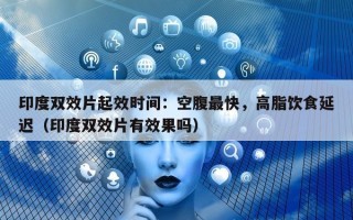印度双效片起效时间：空腹最快，高脂饮食延迟（印度双效片有效果吗）