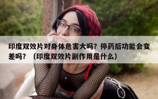 印度双效片对身体危害大吗？停药后功能会变差吗？（印度双效片副作用是什么）