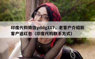印度代购微信yddg117，老客户介绍新客户返红包（印度代购联系方式）