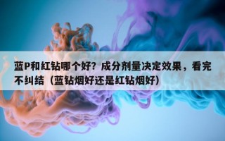 蓝P和红钻哪个好？成分剂量决定效果，看完不纠结（蓝钻烟好还是红钻烟好）