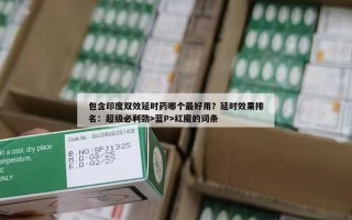 包含印度双效延时药哪个最好用？延时效果排名：超级必利劲>蓝P>红魔的词条