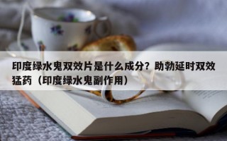 印度绿水鬼双效片是什么成分？助勃延时双效猛药（印度绿水鬼副作用）