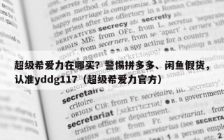 超级希爱力在哪买？警惕拼多多、闲鱼假货，认准yddg117（超级希爱力官方）