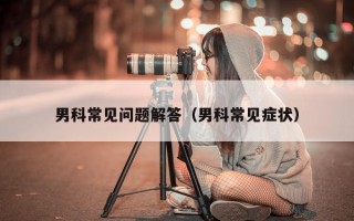 男科常见问题解答（男科常见症状）