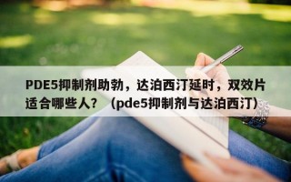 PDE5抑制剂助勃，达泊西汀延时，双效片适合哪些人？（pde5抑制剂与达泊西汀）