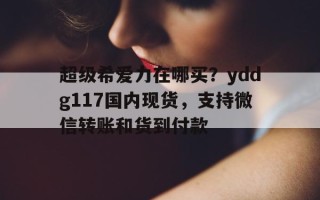包含超级希爱力在哪买？yddg117国内现货，支持微信转账和货到付款的词条