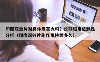 印度双效片对身体危害大吗？长期服用依赖性分析（印度双效片副作用持续多久）
