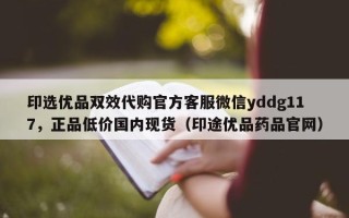 印选优品双效代购官方客服微信yddg117，正品低价国内现货（印途优品药品官网）