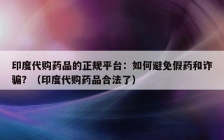 印度代购药品的正规平台：如何避免假药和诈骗？（印度代购药品合法了）