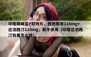 印度巅峰蓝P双效片，西地那非110mg+达泊西汀110mg，新手慎用（印度达泊西汀效果怎么样）