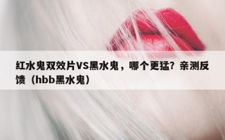 红水鬼双效片VS黑水鬼，哪个更猛？亲测反馈（hbb黑水鬼）
