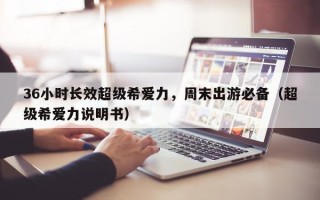 36小时长效超级希爱力，周末出游必备（超级希爱力说明书）