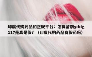印度代购药品的正规平台：怎样鉴别yddg117是真是假？（印度代购药品有假药吗）