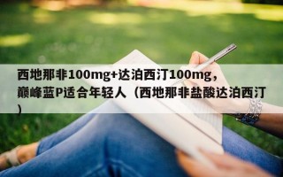 西地那非100mg+达泊西汀100mg，巅峰蓝P适合年轻人（西地那非盐酸达泊西汀）