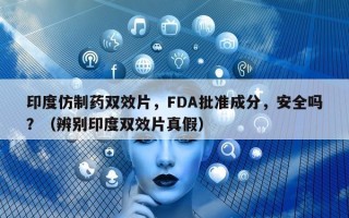 印度仿制药双效片，FDA批准成分，安全吗？（辨别印度双效片真假）