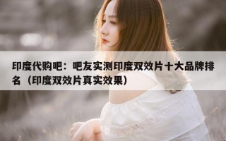 印度代购吧：吧友实测印度双效片十大品牌排名（印度双效片真实效果）