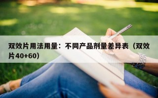 双效片用法用量：不同产品剂量差异表（双效片40+60）