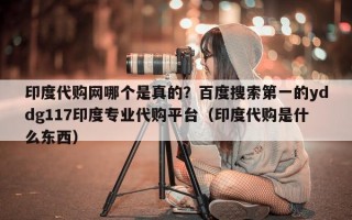 印度代购网哪个是真的？百度搜索第一的yddg117印度专业代购平台（印度代购是什么东西）