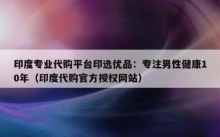 印度专业代购平台印选优品：专注男性健康10年（印度代购官方授权网站）