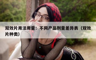 双效片用法用量：不同产品剂量差异表（双效片种类）