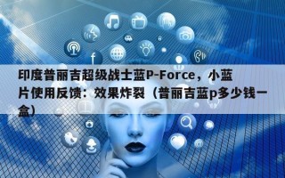 印度普丽吉超级战士蓝P-Force，小蓝片使用反馈：效果炸裂（普丽吉蓝p多少钱一盒）